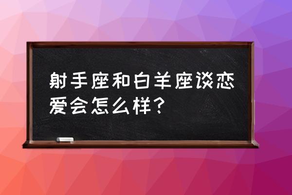 白羊座和射手座怎么相处 射手座和白羊座谈恋爱会怎么样? 白羊座和射手座怎么相处 射手座和白羊座谈恋爱会怎么样?