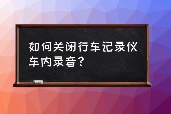 行车记录仪怎样关闭录音功能 如何关闭行车记录仪车内录音？