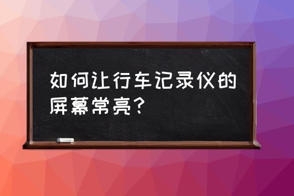 小蚁行车记录仪怎么设置常亮 如何让行车记录仪的屏幕常亮? 小蚁行车记录仪怎么设置常亮 如何让行车记录仪的屏幕常亮?