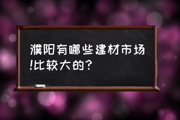 濮阳卖瓷砖的地方在哪 濮阳有哪些建材市场!比较大的？