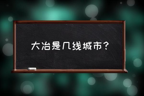大冶到株洲多长时间 大冶是几线城市？