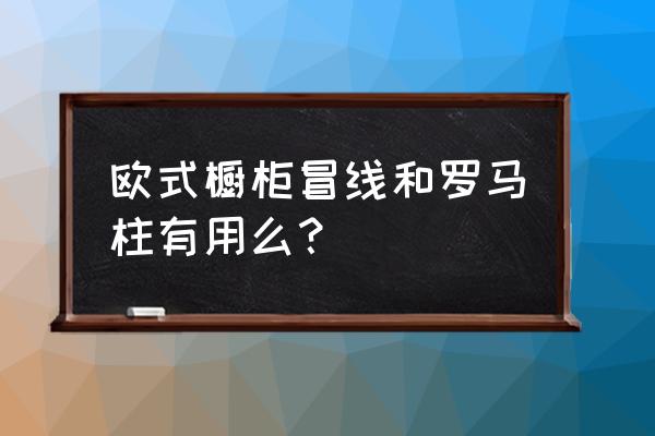 欧式橱柜有哪些东西 欧式橱柜冒线和罗马柱有用么？