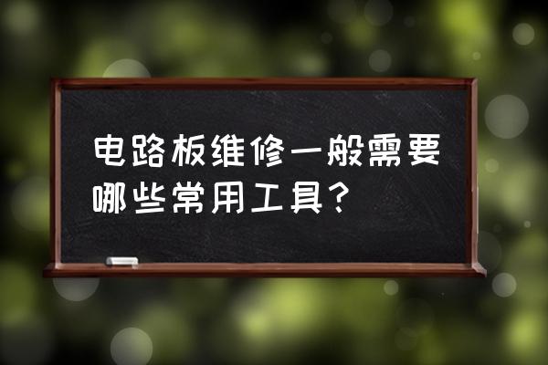 电路板维修仪器有哪几种 电路板维修一般需要哪些常用工具？