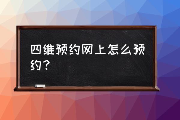 安庆做四维怎么预约呀 四维预约网上怎么预约？