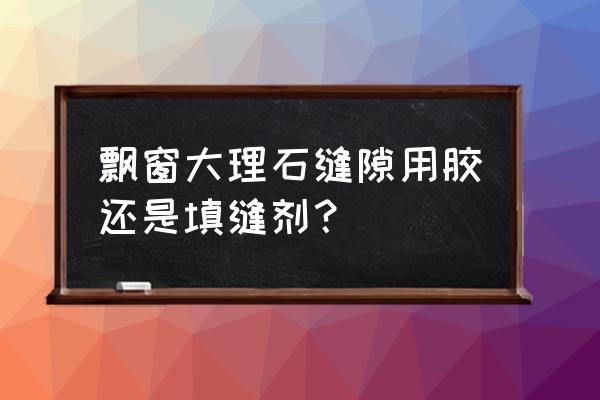 窗台上大理石缝隙用什么胶 飘窗大理石缝隙用胶还是填缝剂？