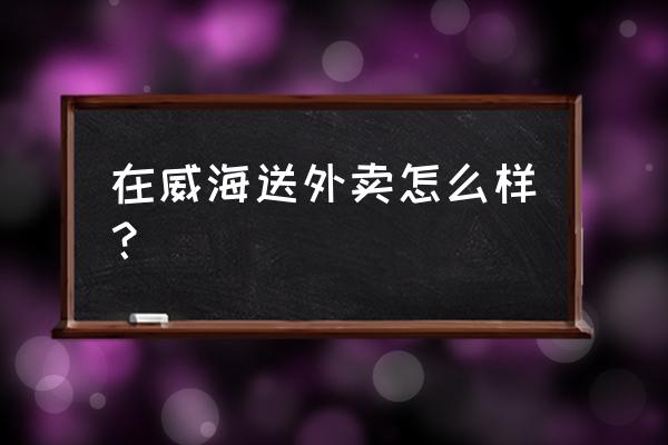 威海外卖怎么样 在威海送外卖怎么样？