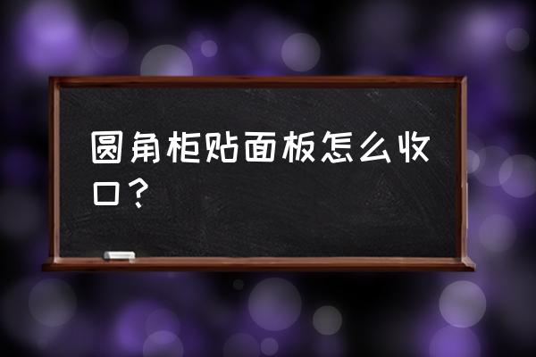 固定的半圆家具怎么收边 圆角柜贴面板怎么收口？