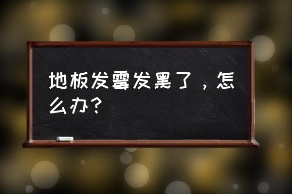木地板上发霉变黑怎么办 地板发霉发黑了,怎么办? 木地板上发霉变黑怎么办 地板发霉发黑了,怎么办?