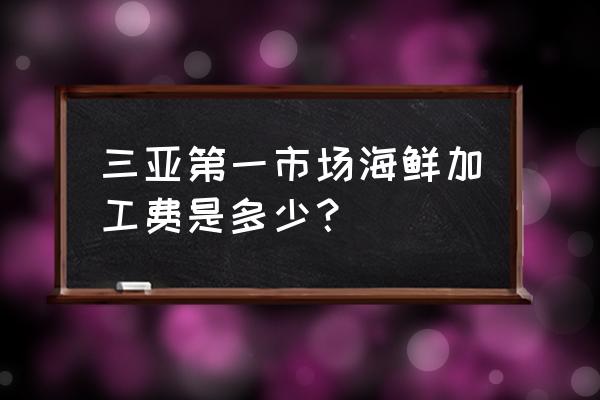 三亚海鲜加工费如何算 三亚第一市场海鲜加工费是多少？