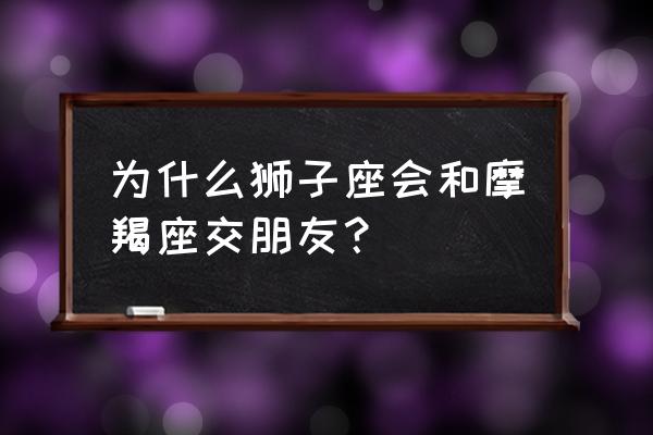 狮子座男跟哪个星座是兄弟 为什么狮子座会和摩羯座交朋友？