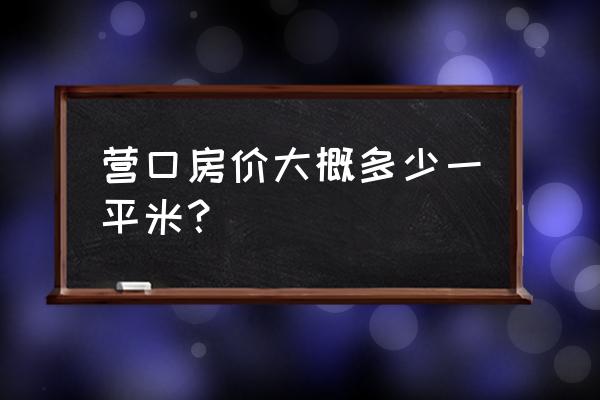营口一路多少钱一平 营口房价大概多少一平米？