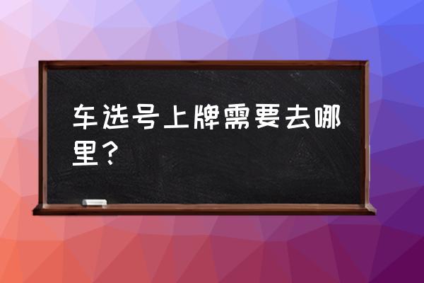 汽车上牌在哪湖州 车选号上牌需要去哪里? 汽车上牌在哪湖州 车选号上牌需要去哪里?