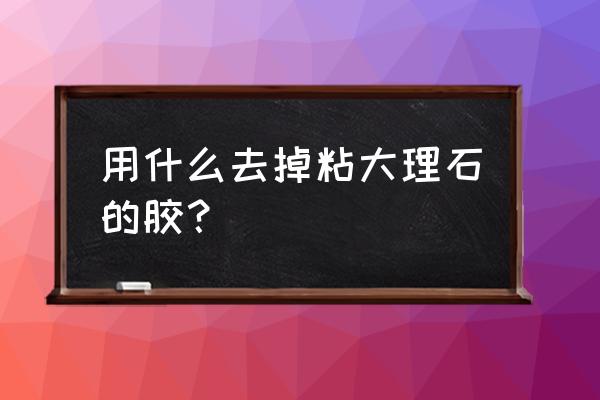大理石上的胶水怎么去掉 用什么去掉粘大理石的胶? 大理石上的胶水怎么去掉 用什么去掉粘大理石的胶?