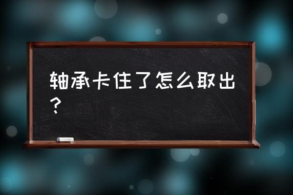 摩托车轴承外圈卡在里面怎么办 轴承卡住了怎么取出？