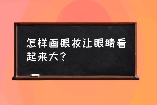 眼妆怎么画大 怎样画眼妆让眼睛看起来大？