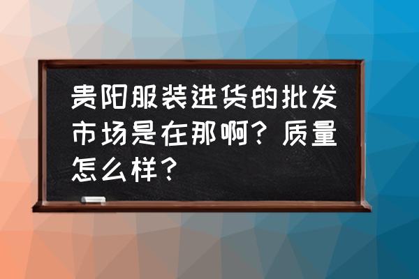 贵阳儿童服装批发市场在哪 贵阳服装进货的批发市场是在那啊?质量怎么样? 贵阳儿童服装批发市场在哪 贵阳服装进货的批发市场是在那啊?质量怎么样?