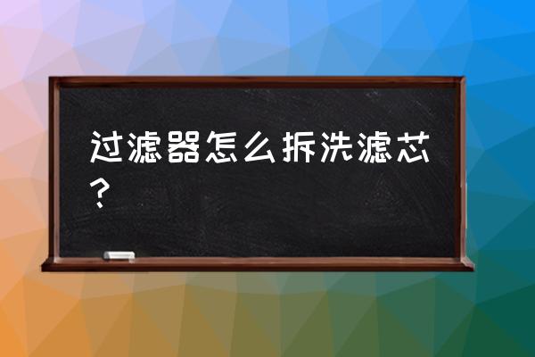 过滤器的滤芯怎么清洗 过滤器怎么拆洗滤芯? 过滤器的滤芯怎么清洗 过滤器怎么拆洗滤芯?