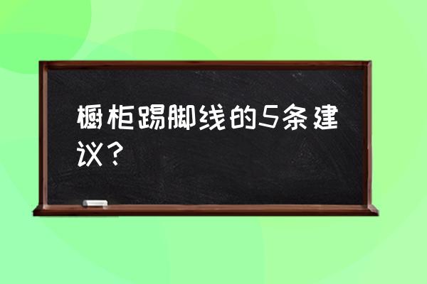 橱柜做什么踢脚线 橱柜踢脚线的5条建议? 橱柜做什么踢脚线 橱柜踢脚线的5条建议?