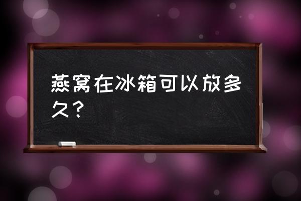 燕窝冻在冰箱可以放多久 燕窝在冰箱可以放多久？