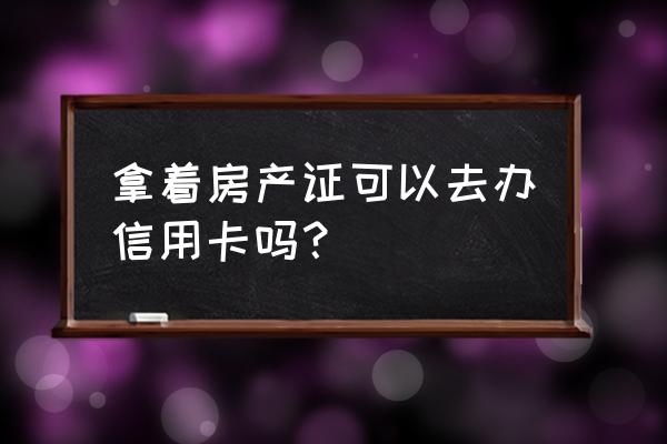 办信用卡要房产证有影响吗 拿着房产证可以去办信用卡吗？