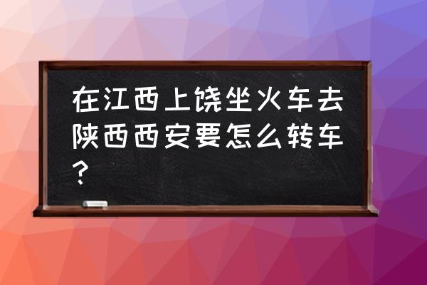 鹰潭到西安怎么坐车快 在江西上饶坐火车去陕西西安要怎么转车？