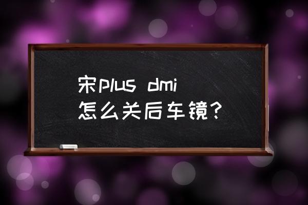 比亚迪宋反光镜怎么收 宋plus dmi怎么关后车镜？