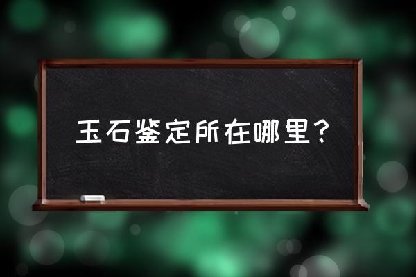西四珠宝鉴定搬到哪儿 玉石鉴定所在哪里? 西四珠宝鉴定搬到哪儿 玉石鉴定所在哪里?