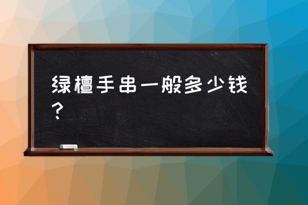 绿檀木手串最贵多少钱 绿檀手串一般多少钱？
