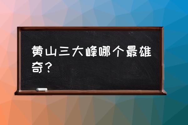 黄山哪里最好风景 黄山三大峰哪个最雄奇？