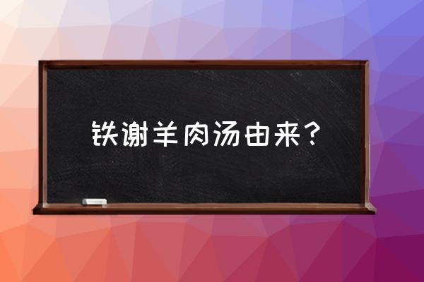 洛阳孟津铁谢羊肉汤几号开门 铁谢羊肉汤由来？