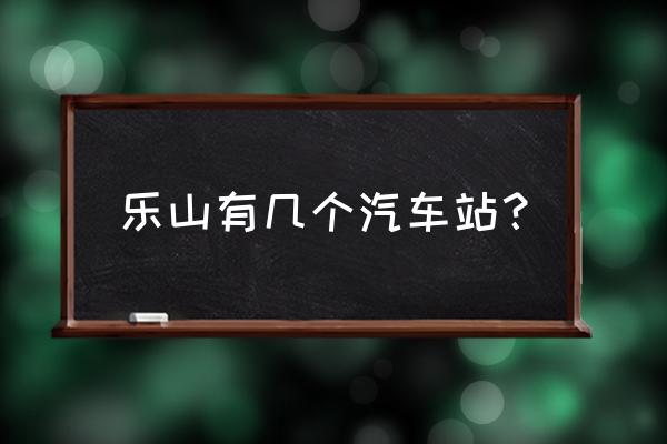 乐山客运中心站到丹棱是几点 乐山有几个汽车站? 乐山客运中心站到丹棱是几点 乐山有几个汽车站?