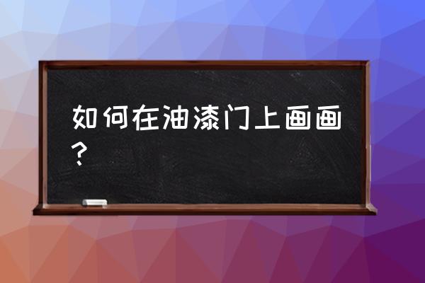 如何用油漆喷涂画画 如何在油漆门上画画？