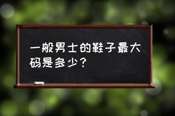 男款鞋最大多少码 一般男士的鞋子最大码是多少？