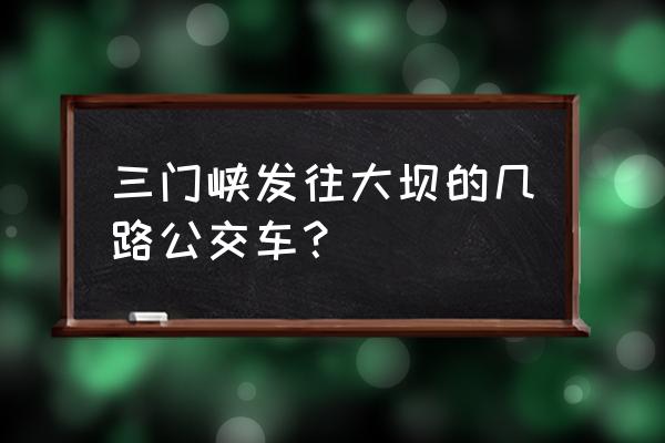 三门峡大坝景区怎么去 三门峡发往大坝的几路公交车？