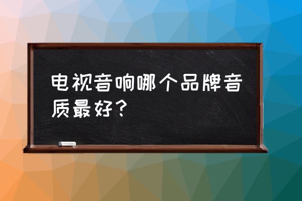电视音响哪个牌子的的音质好 电视音响哪个品牌音质最好？
