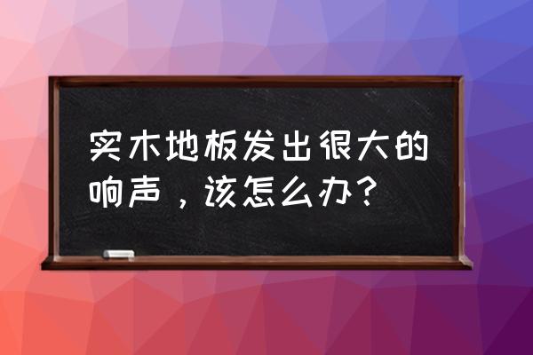 实木地板响声怎么补救 实木地板发出很大的响声,该怎么办? 实木地板响声怎么补救 实木地板发出很大的响声,该怎么办?