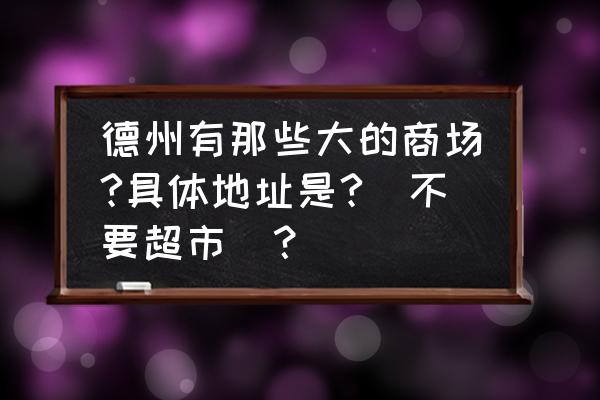 德州百货大楼哪个区的 德州有那些大的商场?具体地址是?(不要超市)? 德州百货大楼哪个区的 德州有那些大的商场?具体地址是?(不要超市)?