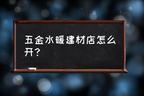 开个建材店需要什么流程 五金水暖建材店怎么开？