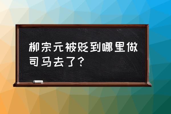 柳宗元被贬永州多久 柳宗元被贬到哪里做司马去了? 柳宗元被贬永州多久 柳宗元被贬到哪里做司马去了?