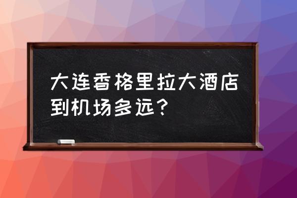 大连香格里拉酒店怎么走 大连香格里拉大酒店到机场多远? 大连香格里拉酒店怎么走 大连香格里拉大酒店到机场多远?
