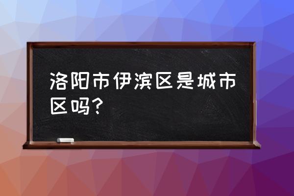国家承认洛阳伊滨区吗 洛阳市伊滨区是城市区吗？