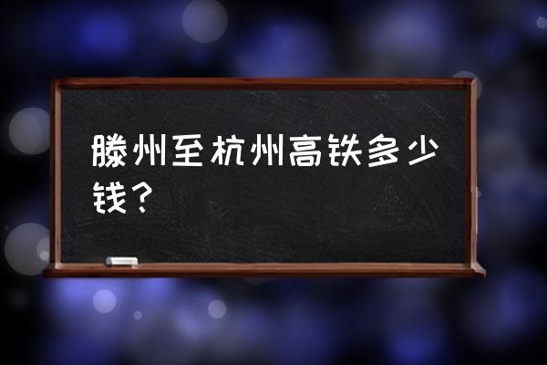 从滕州到浙江火车票多少钱 滕州至杭州高铁多少钱？