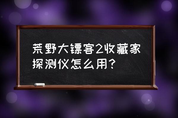 大镖客2收藏家怎么玩 荒野大镖客2收藏家探测仪怎么用？
