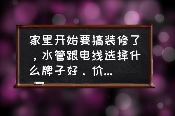装修用水管个电线有哪些牌子的 家里开始要搞装修了，水管跟电线选择什么牌子好。价格随意？