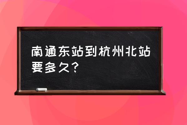 南通至杭州高铁什么时候开通 南通东站到杭州北站要多久？