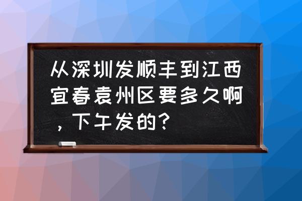 顺丰从深圳到江西宜春要多久 从深圳发顺丰到江西宜春袁州区要多久啊，下午发的？