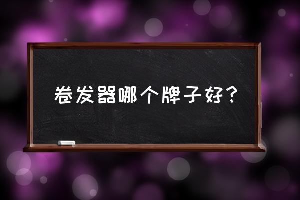 哪个卷发器牌子好 卷发器哪个牌子好? 哪个卷发器牌子好 卷发器哪个牌子好?