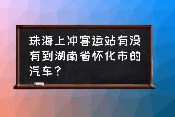 有没有珠海至邵阳的汽车票 珠海上冲客运站有没有到湖南省怀化市的汽车？