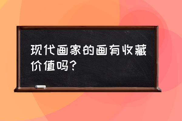 近现代艺术画家如何收藏 现代画家的画有收藏价值吗？