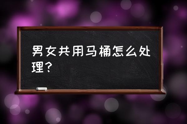 公用马桶怎么防止细菌 男女共用马桶怎么处理？